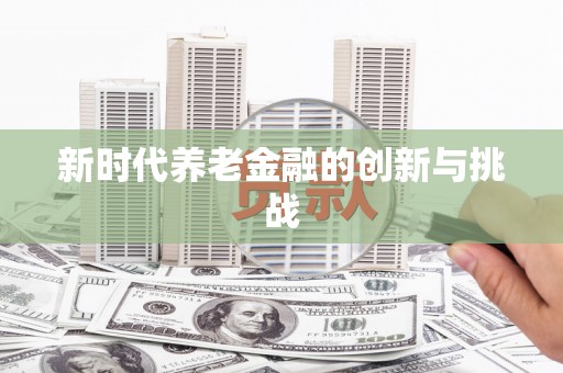 华宁新时代养老金融的创新与挑战