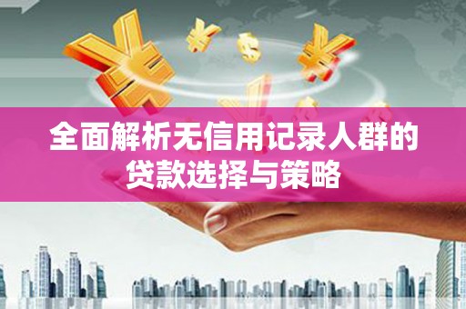 华宁全面解析无信用记录人群的贷款选择与策略