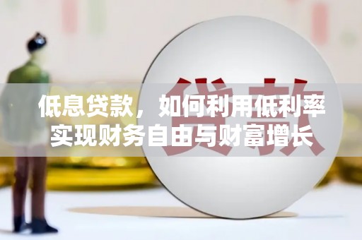 华宁低息贷款，如何利用低利率实现财务自由与财富增长