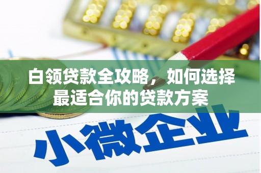 华宁白领贷款全攻略，如何选择最适合你的贷款方案