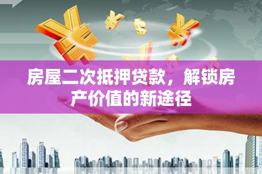 华宁房屋二次抵押贷款，解锁房产价值的新途径
