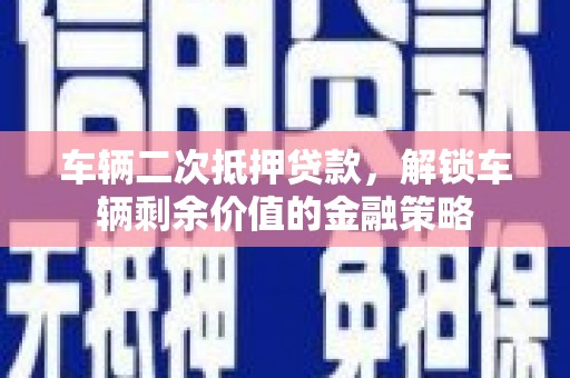 华宁车辆二次抵押贷款，解锁车辆剩余价值的金融策略