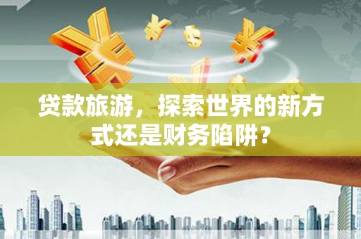华宁贷款旅游，探索世界的新方式还是财务陷阱？